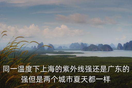 同一溫度下上海的紫外線強(qiáng)還是廣東的強(qiáng)但是兩個(gè)城市夏天都一樣