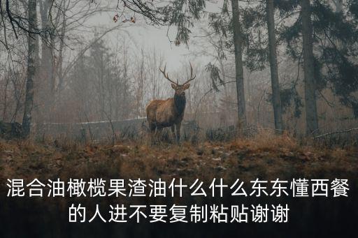 混合油橄欖果渣油什么什么東東懂西餐的人進不要復制粘貼謝謝