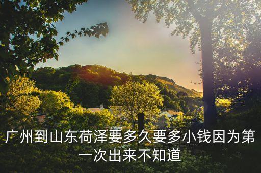廣州到山東荷澤要多久要多小錢因為第一次出來不知道