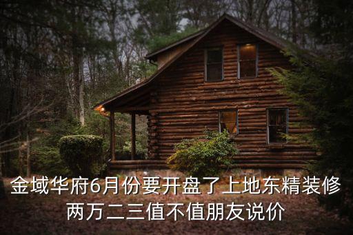 金域華府6月份要開盤了上地東精裝修兩萬二三值不值朋友說價
