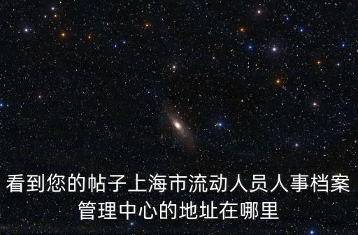 看到您的帖子上海市流動(dòng)人員人事檔案管理中心的地址在哪里