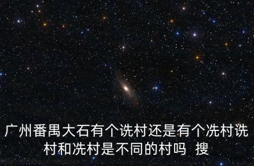 廣州番禺大石有個(gè)詵村還是有個(gè)冼村詵村和冼村是不同的村嗎  搜