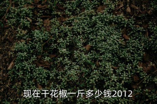 現(xiàn)在干花椒一斤多少錢2012