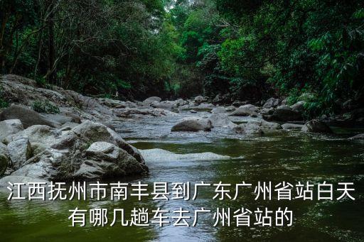 南豐至廣州南站，江西撫州市南豐縣到廣東廣州省站白天有哪幾趟車去廣州省站的