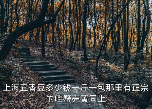 上海五香豆多少錢一斤一包那里有正宗的哇蟹殼黃同上