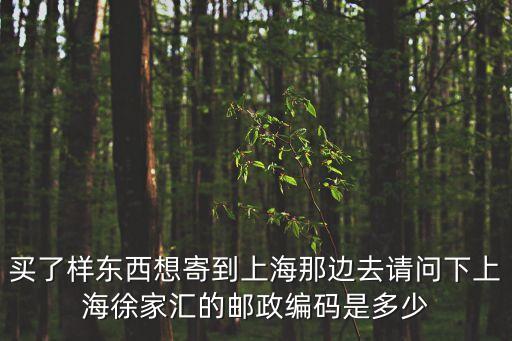 買了樣東西想寄到上海那邊去請問下上海徐家匯的郵政編碼是多少