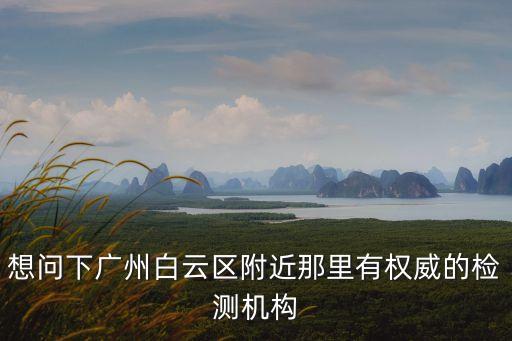 想問下廣州白云區附近那里有權威的檢測機構