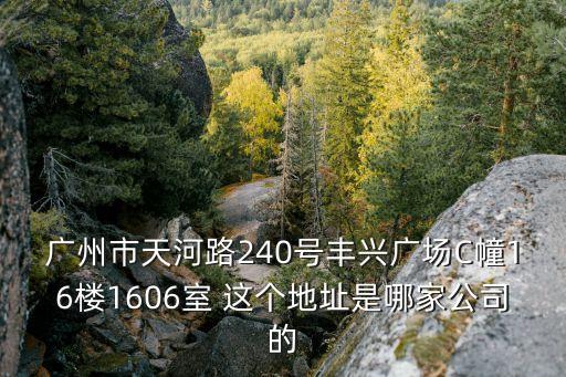 廣州市天河路240號豐興廣場C幢16樓1606室 這個地址是哪家公司的