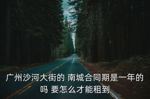 廣州沙河大街的 南城合同期是一年的嗎 要怎么才能租到