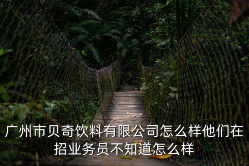 廣州市貝奇飲料有限公司怎么樣他們在招業務員不知道怎么樣
