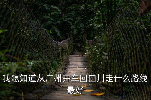 我想知道從廣州開車回四川走什么路線最好