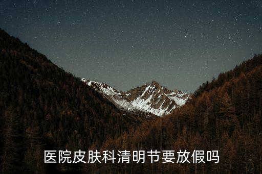 上海市皮膚病醫院清明節，醫院皮膚科清明節要放假嗎