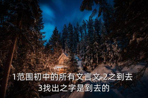1范圍初中的所有文言文 2之到去 3找出之字是到去的