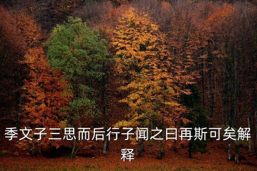 季文子三思而后行，季文子三思而后行子聞之曰再斯可矣解釋