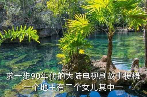 求一步90年代的大陸電視劇故事梗概一個地主有三個女兒其中一
