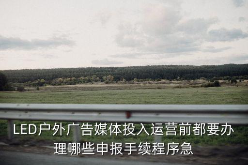 LED戶外廣告媒體投入運營前都要辦理哪些申報手續程序急