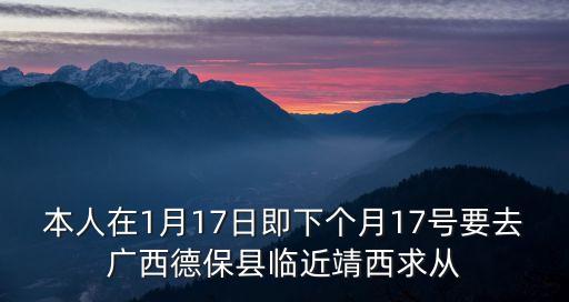 本人在1月17日即下個月17號要去廣西德保縣臨近靖西求從