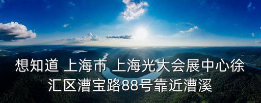 上海市徐家匯漕寶路88號，想知道 上海市 上海光大會展中心徐匯區(qū)漕寶路88號靠近漕溪
