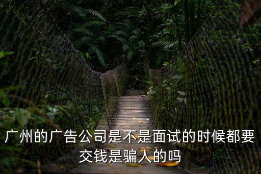 廣州的廣告公司是不是面試的時候都要交錢是騙人的嗎