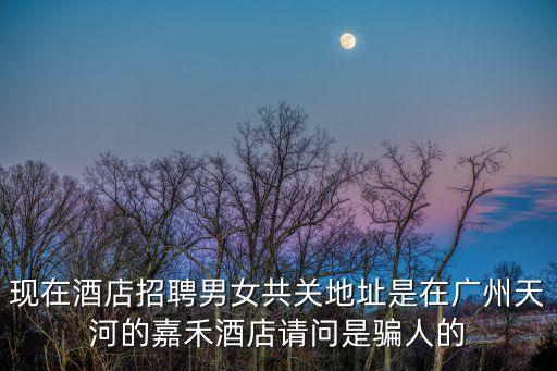 現(xiàn)在酒店招聘男女共關(guān)地址是在廣州天河的嘉禾酒店請問是騙人的