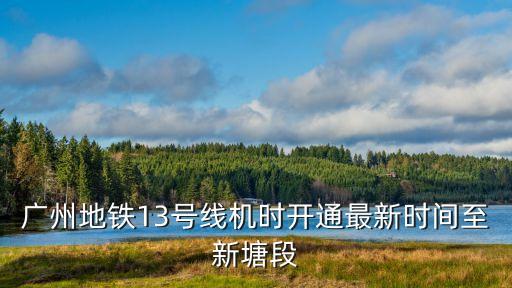 廣州地鐵13號線機時開通最新時間至新塘段