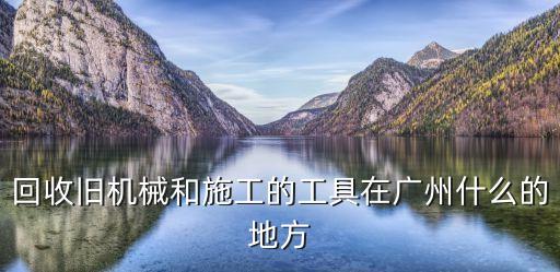 廣州二手機械設備回收廠，回收舊機械和施工的工具在廣州什么的地方