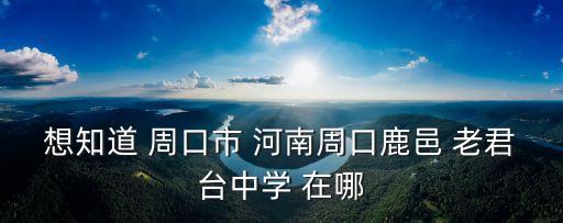 想知道 周口市 河南周口鹿邑 老君臺中學 在哪