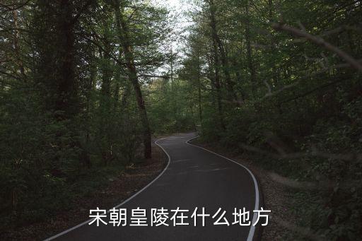 宋陵，宋朝皇陵在什么地方