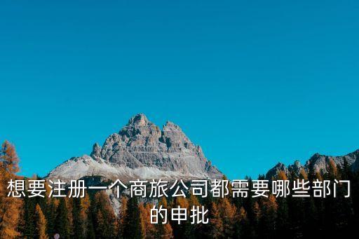 想要注冊(cè)一個(gè)商旅公司都需要哪些部門的申批