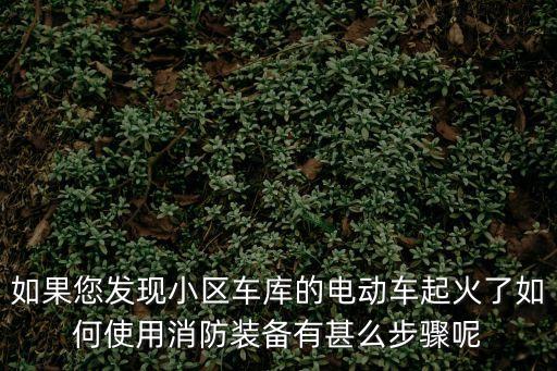 上海市電動車車庫著火，如果您發現小區車庫的電動車起火了如何使用消防裝備有甚么步驟呢