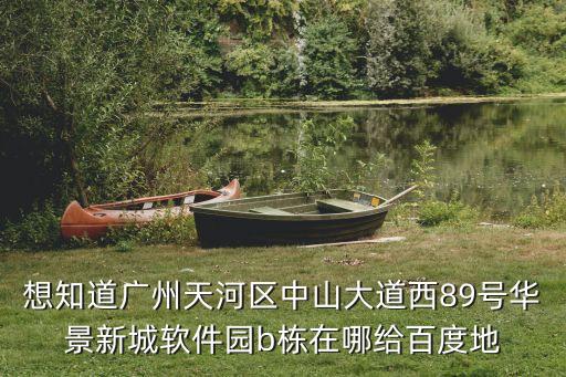 想知道廣州天河區中山大道西89號華景新城軟件園b棟在哪給百度地