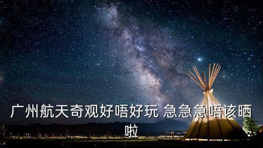 廣州航天奇觀好唔好玩 急急急唔該曬啦