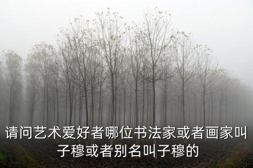 請(qǐng)問藝術(shù)愛好者哪位書法家或者畫家叫 子穆或者別名叫子穆的