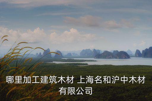 上海市哪里有木工廠，名和滬中木業加工廠地址在哪里建筑木材