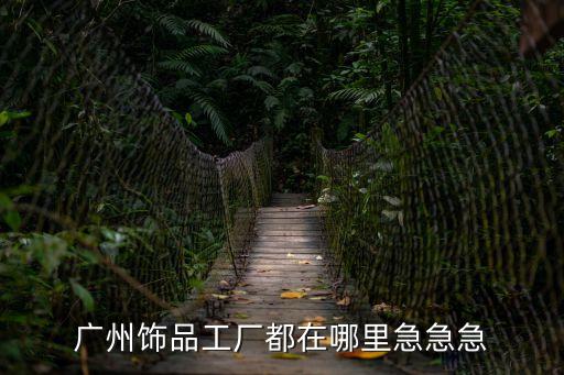 廣州氫品，廣州飾品工廠都在哪里急急急