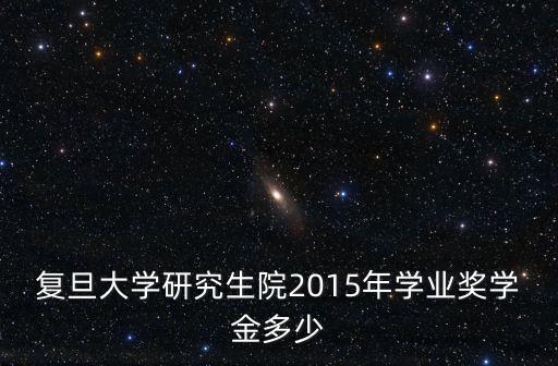 復(fù)旦大學(xué)研究生院2015年學(xué)業(yè)獎(jiǎng)學(xué)金多少