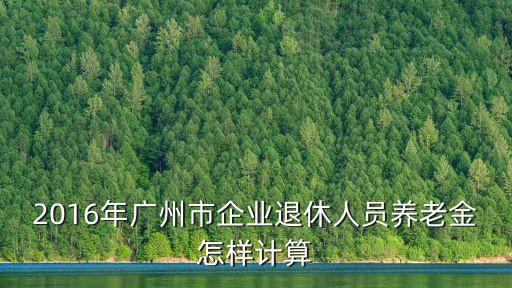 2016年廣州市企業(yè)退休人員養(yǎng)老金怎樣計算