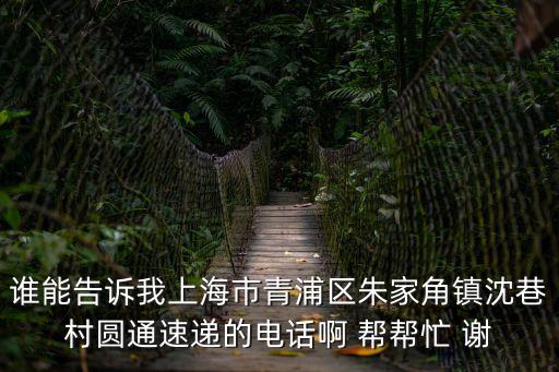 誰能告訴我上海市青浦區(qū)朱家角鎮(zhèn)沈巷村圓通速遞的電話啊 幫幫忙 謝