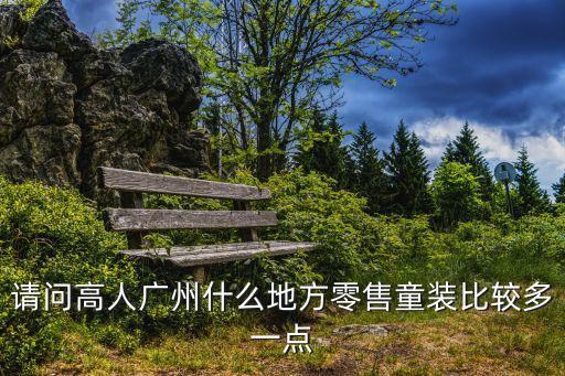 請問高人廣州什么地方零售童裝比較多一點