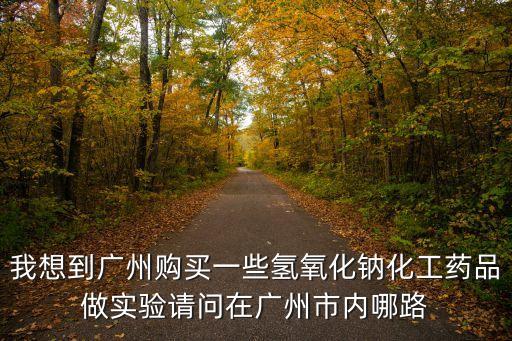 我想到廣州購買一些氫氧化鈉化工藥品做實驗請問在廣州市內(nèi)哪路
