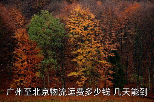 廣州至北京物流運費多少錢 幾天能到