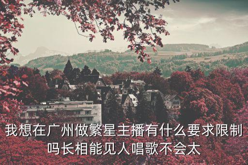 我想在廣州做繁星主播有什么要求限制嗎長相能見人唱歌不會太