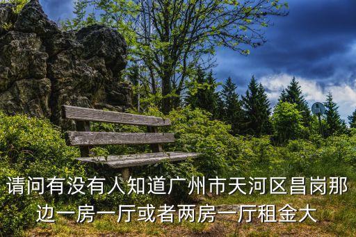 請問有沒有人知道廣州市天河區昌崗那邊一房一廳或者兩房一廳租金大