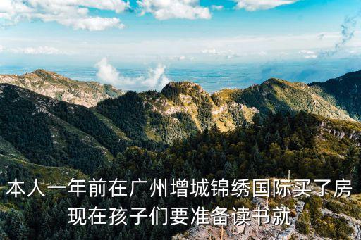 本人一年前在廣州增城錦繡國際買了房現在孩子們要準備讀書就