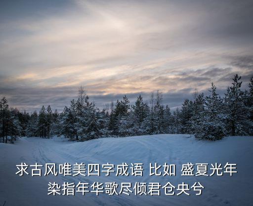 求古風唯美四字成語 比如 盛夏光年染指年華歌盡傾君倉央兮