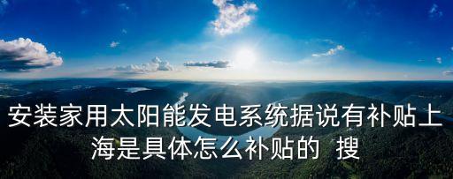 安裝家用太陽能發電系統據說有補貼上海是具體怎么補貼的  搜