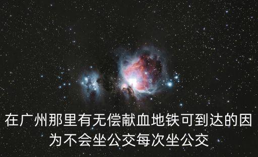 在廣州那里有無償獻血地鐵可到達的因為不會坐公交每次坐公交