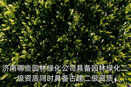 濟(jì)南哪些園林綠化公司具備園林綠化二級(jí)資質(zhì)同時(shí)具備古建二級(jí)資質(zhì)