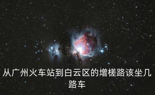 廣州市增槎路坐幾路車，廣州火車站到白云區增槎路怎樣坐車