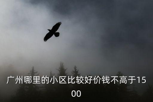 廣州哪里的小區比較好價錢不高于1500